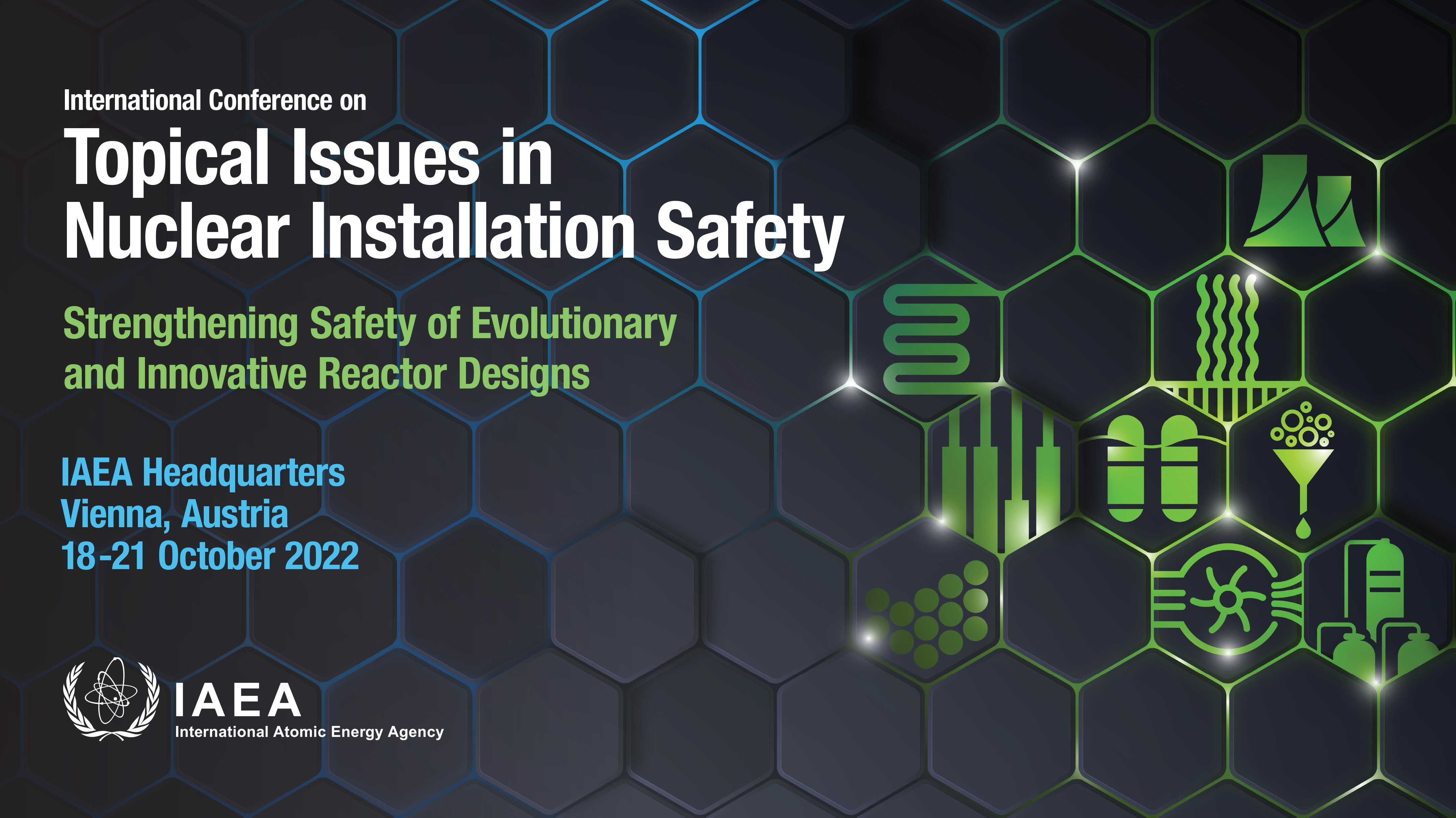 Visual with text: "International Conference on Topical Issues in Nuclear Installation Safety: Strengthening Safety of Evolutionary and Innovative Reactor Designs - 18 to 21 October 2022 - IAEA Headquarters, Vienna, Austria"